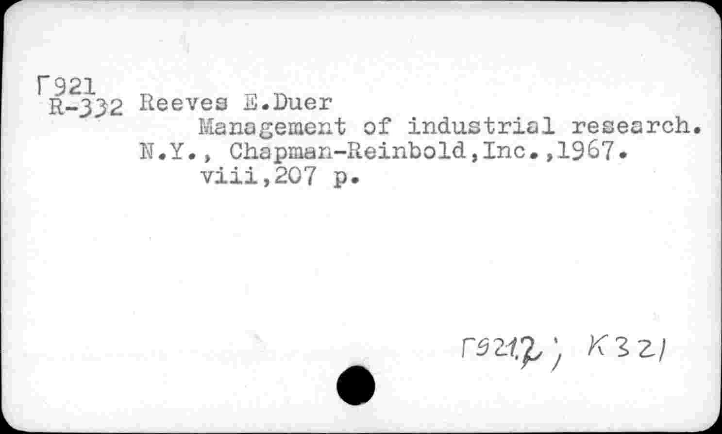 ﻿R-332 Reeves E.Duer
Management of industrial research.
N.Y., Chapman-Reinbold,Inc.,1967.
viii,207 p.